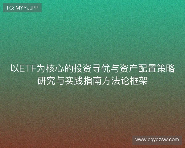 以ETF为核心的投资寻优与资产配置策略研究与实践指南方法论框架 以ETF为核心的投资寻优与资产配置策略研究与实践指南方法论框架
