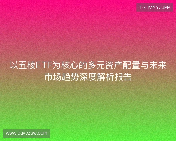 以五棱ETF为核心的多元资产配置与未来市场趋势深度解析报告 以五棱ETF为核心的多元资产配置与未来市场趋势深度解析报告