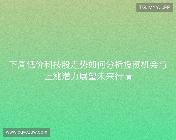 下周低价科技股走势如何分析投资机会与上涨潜力展望未来行情 下周低价科技股走势如何分析投资机会与上涨潜力展望未来行情